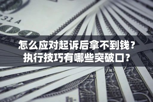 济南怎么应对起诉后拿不到钱？执行技巧有哪些突破口？